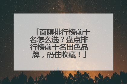 面膜排行榜前十名怎么选？盘点排行榜前十名出色品牌，码住收藏！