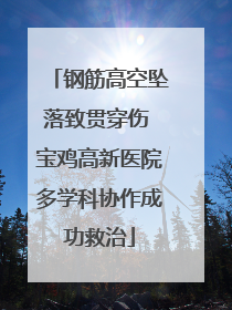 钢筋高空坠落致贯穿伤 宝鸡高新医院多学科协作成功救治