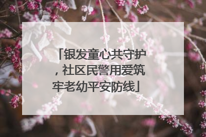 银发童心共守护，社区民警用爱筑牢老幼平安防线