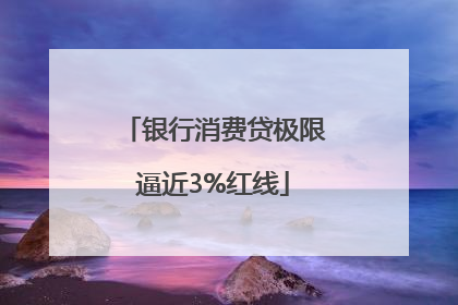 银行消费贷极限逼近3%红线