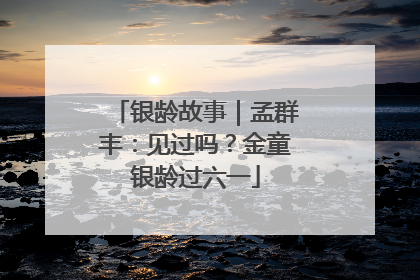 银龄故事｜孟群丰：见过吗？金童银龄过六一