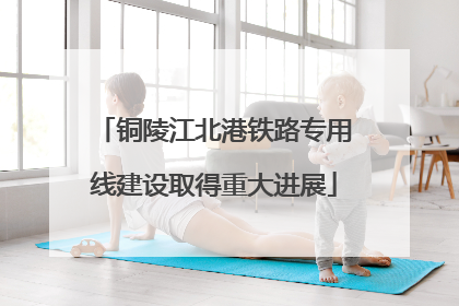 铜陵江北港铁路专用线建设取得重大进展