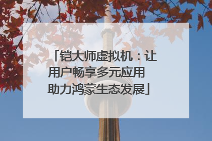 铠大师虚拟机：让用户畅享多元应用 助力鸿蒙生态发展