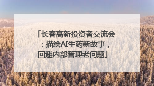 长春高新投资者交流会：描绘AI生药新故事，回避内部管理老问题