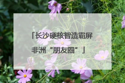 长沙硬核智造霸屏非洲“朋友圈”