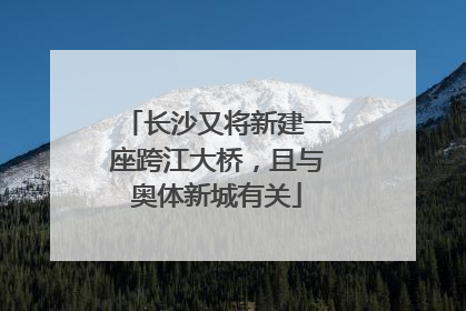 长沙又将新建一座跨江大桥，且与奥体新城有关