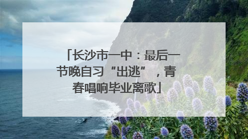 长沙市一中：最后一节晚自习“出逃”，青春唱响毕业离歌