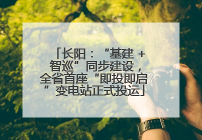 长阳：“基建 + 智巡”同步建设，全省首座“即投即启”变电站正式投运