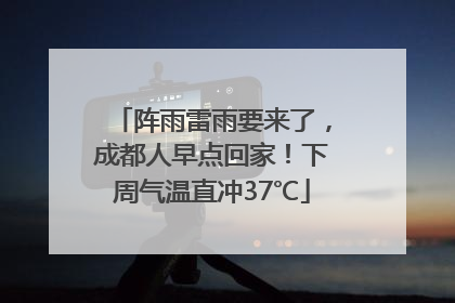 阵雨雷雨要来了，成都人早点回家！下周气温直冲37℃