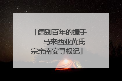 阔别百年的握手——马来西亚黄氏宗亲南安寻根记
