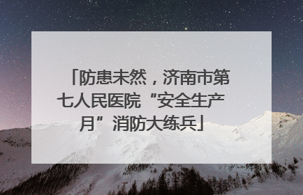防患未然，济南市第七人民医院“安全生产月”消防大练兵