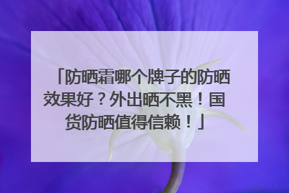 防晒霜哪个牌子的防晒效果好？外出晒不黑！国货防晒值得信赖！