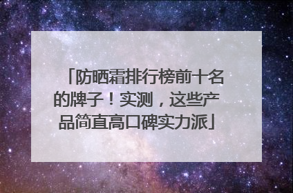 防晒霜排行榜前十名的牌子！实测，这些产品简直高口碑实力派