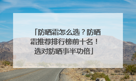 防晒霜怎么选？防晒霜推荐排行榜前十名！选对防晒事半功倍