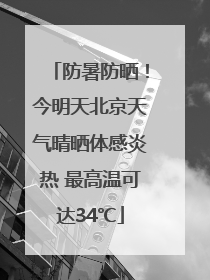 防暑防晒！今明天北京天气晴晒体感炎热 最高温可达34℃