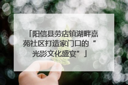 阳信县劳店镇湖畔嘉苑社区打造家门口的“光影文化盛宴”