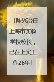陈兴冶任上海市实验学校校长，已在上实工作26年