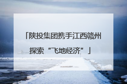 陕投集团携手江西赣州 探索“飞地经济”