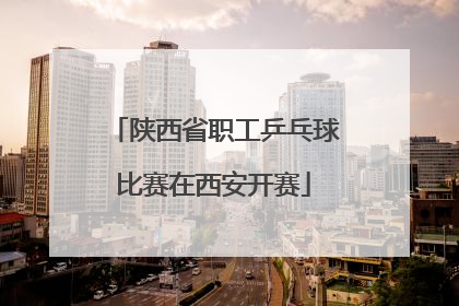 陕西省职工乒乓球比赛在西安开赛