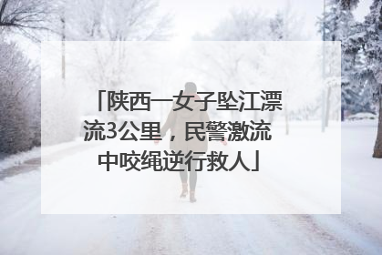 陕西一女子坠江漂流3公里，民警激流中咬绳逆行救人