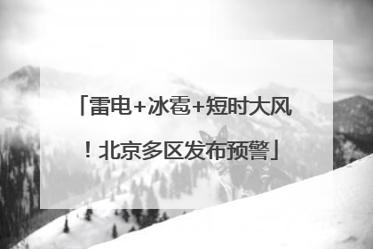 雷电+冰雹+短时大风！北京多区发布预警