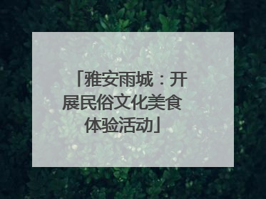 雅安雨城：开展民俗文化美食体验活动