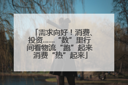 需求向好！消费、投资……“数”里行间看物流“跑”起来 消费“热”起来