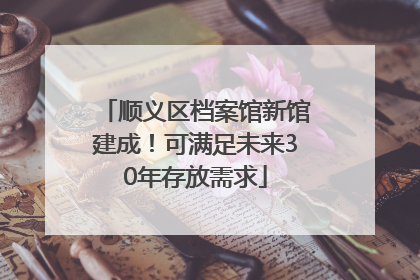 顺义区档案馆新馆建成！可满足未来30年存放需求