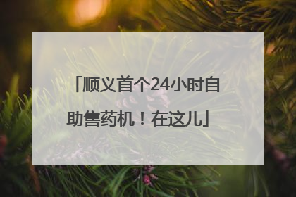顺义首个24小时自助售药机！在这儿
