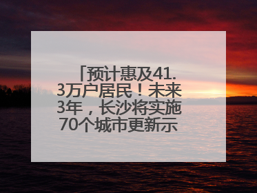 预计惠及41.3万户居民！未来3年，长沙将实施70个城市更新示范项目！