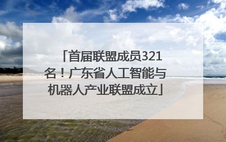 首届联盟成员321名！广东省人工智能与机器人产业联盟成立