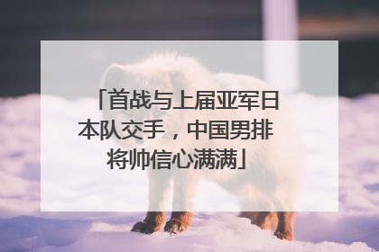 首战与上届亚军日本队交手，中国男排将帅信心满满