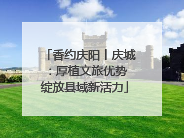 香约庆阳丨庆城：厚植文旅优势 绽放县域新活力
