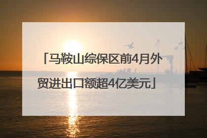 马鞍山综保区前4月外贸进出口额超4亿美元