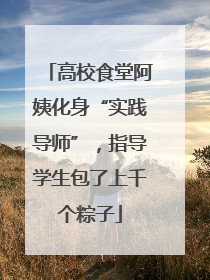 高校食堂阿姨化身“实践导师”，指导学生包了上千个粽子