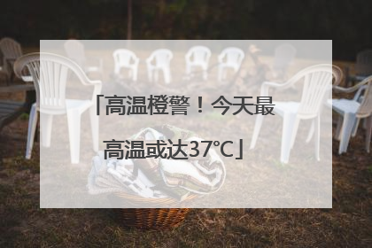 高温橙警！今天最高温或达37℃