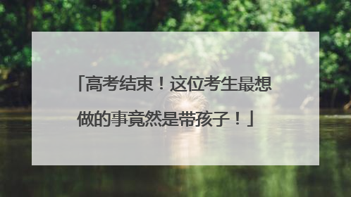 高考结束！这位考生最想做的事竟然是带孩子！