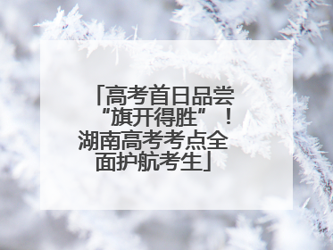 高考首日品尝“旗开得胜”！湖南高考考点全面护航考生