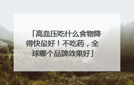 高血压吃什么食物降得快最好！不吃药，全球哪个品牌效果好