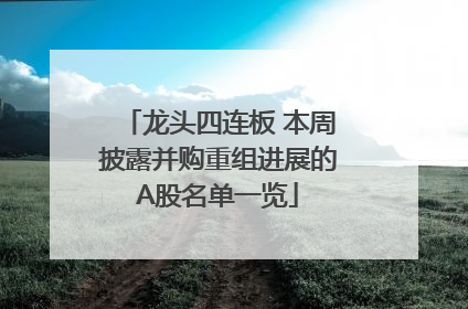 龙头四连板 本周披露并购重组进展的A股名单一览