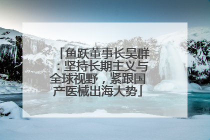 鱼跃董事长吴群：坚持长期主义与全球视野，紧跟国产医械出海大势