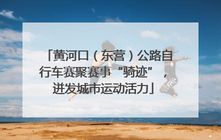 黄河口（东营）公路自行车赛聚赛事“骑迹”，迸发城市运动活力