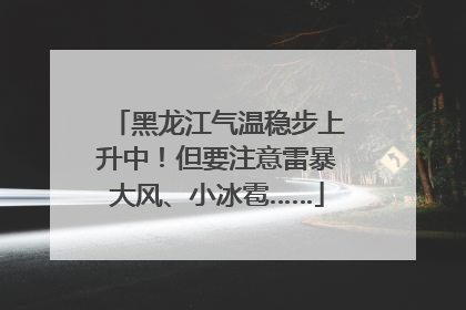 黑龙江气温稳步上升中！但要注意雷暴大风、小冰雹……