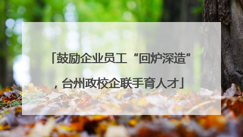 鼓励企业员工“回炉深造”，台州政校企联手育人才