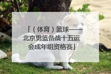 （体育）篮球——北京男篮备战十五运会成年组资格赛