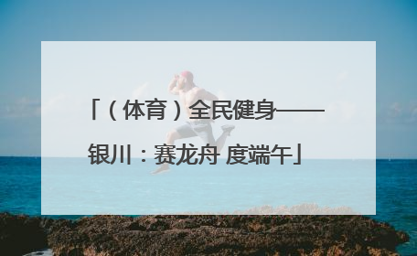 （体育）全民健身——银川：赛龙舟 度端午