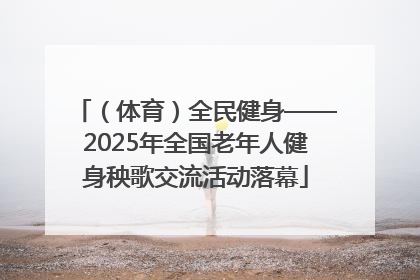 （体育）全民健身——2025年全国老年人健身秧歌交流活动落幕