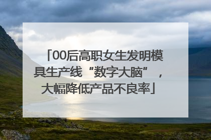 00后高职女生发明模具生产线“数字大脑”，大幅降低产品不良率