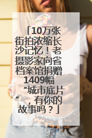 10万张街拍浓缩长沙记忆！老摄影家向省档案馆捐赠1409幅“城市底片”，有你的故事吗？