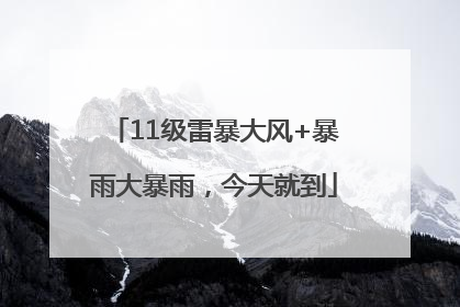 11级雷暴大风+暴雨大暴雨，今天就到